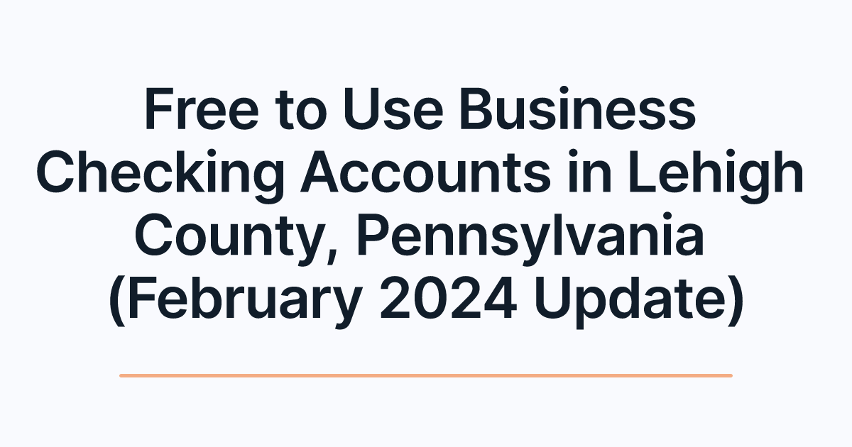 Free to Use Business Checking Accounts in Lehigh County, Pennsylvania (February 2024 Update)